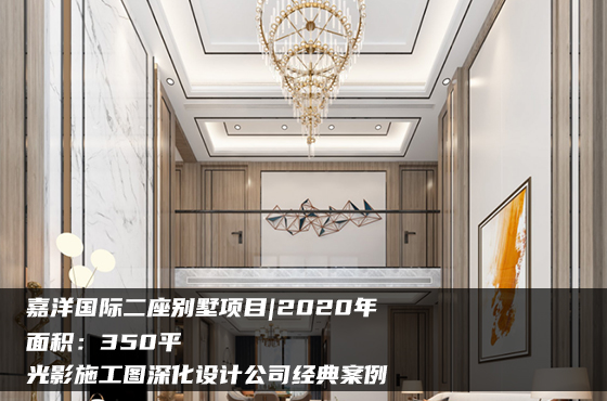 嘉洋國(guó)際二座別墅項(xiàng)目|2020年|350平米|光影施工圖深化設(shè)計(jì)公司經(jīng)典案例